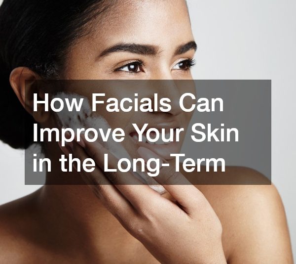 How Facials Can Improve Your Skin in the Long-Term