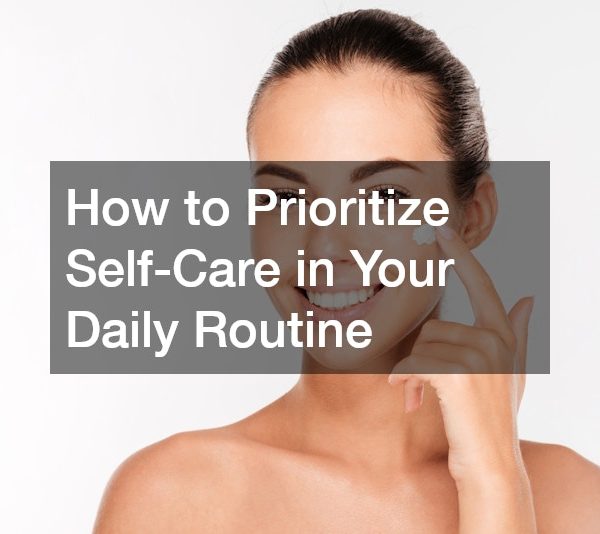 How to Prioritize Self-Care in Your Daily Routine