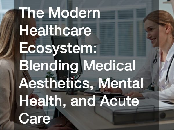 The Modern Healthcare Ecosystem Blending Medical Aesthetics, Mental Health, and Acute Care